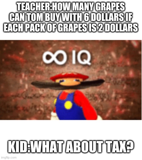 rekt | TEACHER:HOW MANY GRAPES CAN TOM BUY WITH 6 DOLLARS IF EACH PACK OF GRAPES IS 2 DOLLARS; KID:WHAT ABOUT TAX? | image tagged in infinite iq | made w/ Imgflip meme maker
