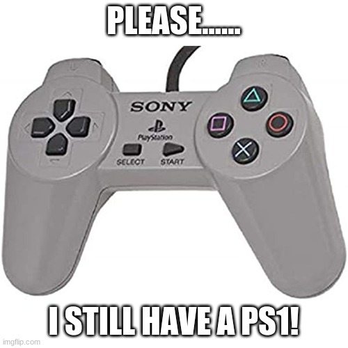 PlayStation 1 | PLEASE...... I STILL HAVE A PS1! | image tagged in playstation 1 | made w/ Imgflip meme maker
