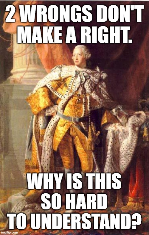 REDCOATS AGAINST RIOTS | 2 WRONGS DON'T
MAKE A RIGHT. WHY IS THIS
SO HARD
TO UNDERSTAND? | image tagged in king george iii,dc,capitol hill,maga | made w/ Imgflip meme maker