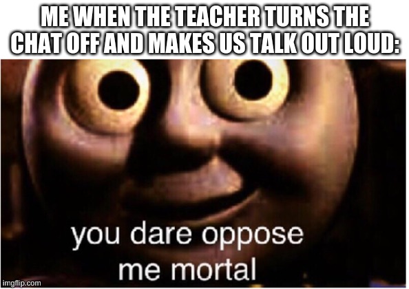 (╬ Ò﹏Ó) | ME WHEN THE TEACHER TURNS THE CHAT OFF AND MAKES US TALK OUT LOUD: | image tagged in you dare oppose me mortal | made w/ Imgflip meme maker