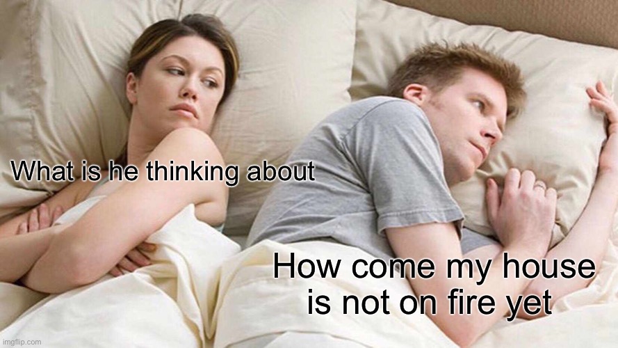 I Bet He's Thinking About Other Women | What is he thinking about; How come my house is not on fire yet | image tagged in memes,i bet he's thinking about other women | made w/ Imgflip meme maker