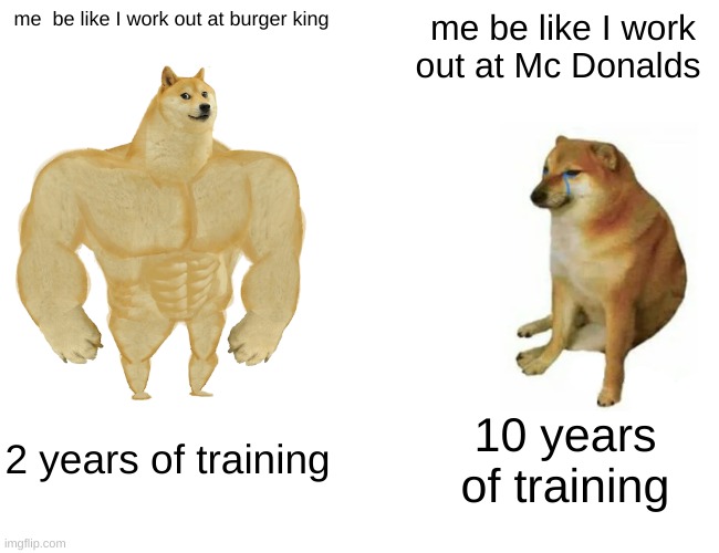 buff man | me  be like I work out at burger king; me be like I work out at Mc Donalds; 2 years of training; 10 years of training | image tagged in memes,buff doge vs cheems | made w/ Imgflip meme maker