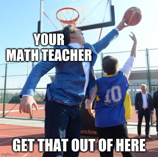 Vucic blocks kid | YOUR MATH TEACHER; GET THAT OUT OF HERE | image tagged in vucic blocks kid | made w/ Imgflip meme maker