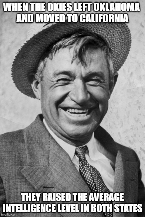 Will Rogers Phenomenon | WHEN THE OKIES LEFT OKLAHOMA 
AND MOVED TO CALIFORNIA; THEY RAISED THE AVERAGE INTELLIGENCE LEVEL IN BOTH STATES | image tagged in will rogers,insults | made w/ Imgflip meme maker