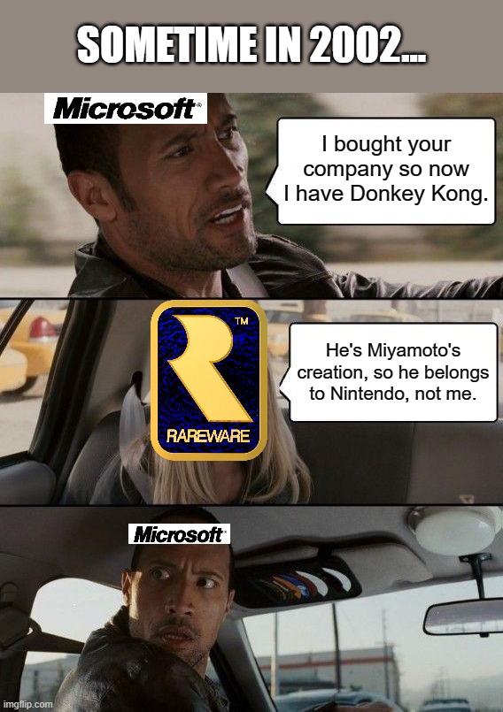 Maybe this is why Microsoft trashed Rare | SOMETIME IN 2002... I bought your company so now I have Donkey Kong. He's Miyamoto's creation, so he belongs to Nintendo, not me. | image tagged in memes,the rock driving | made w/ Imgflip meme maker