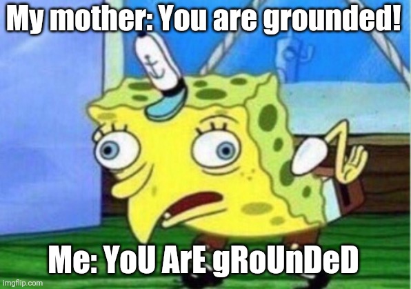 Mocking Spongebob Meme | My mother: You are grounded! Me: YoU ArE gRoUnDeD | image tagged in memes,mocking spongebob | made w/ Imgflip meme maker