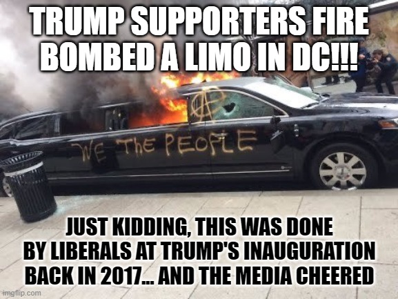 Its funny how the media now cares about domestic terrorism and peaceful transitions. | TRUMP SUPPORTERS FIRE BOMBED A LIMO IN DC!!! JUST KIDDING, THIS WAS DONE BY LIBERALS AT TRUMP'S INAUGURATION BACK IN 2017... AND THE MEDIA CHEERED | image tagged in trump wins,trump won,trump 2021,eat shit leftists,biden2020cheats | made w/ Imgflip meme maker