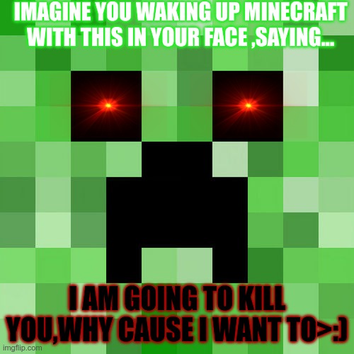 Scumbag Minecraft |  IMAGINE YOU WAKING UP MINECRAFT WITH THIS IN YOUR FACE ,SAYING... I AM GOING TO KILL YOU,WHY CAUSE I WANT TO>:) | image tagged in memes,scumbag minecraft | made w/ Imgflip meme maker