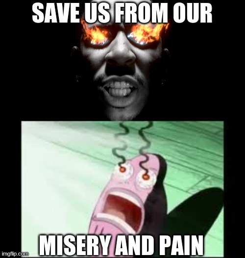 SAVE US FROM OUR MISERY AND PAIN | image tagged in eyes burning,mans eyes burn | made w/ Imgflip meme maker