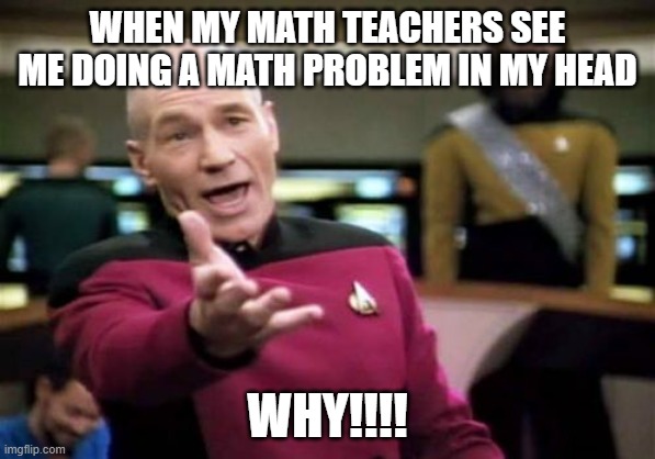 Picard Wtf Meme | WHEN MY MATH TEACHERS SEE ME DOING A MATH PROBLEM IN MY HEAD; WHY!!!! | image tagged in memes,picard wtf | made w/ Imgflip meme maker