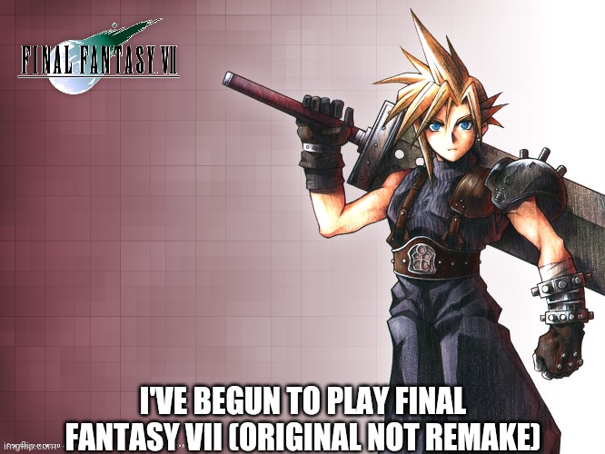 Final Fantasy 7 | I'VE BEGUN TO PLAY FINAL FANTASY VII (ORIGINAL NOT REMAKE) | image tagged in final fantasy 7,final fantasy vii,ffvii,ff7 | made w/ Imgflip meme maker