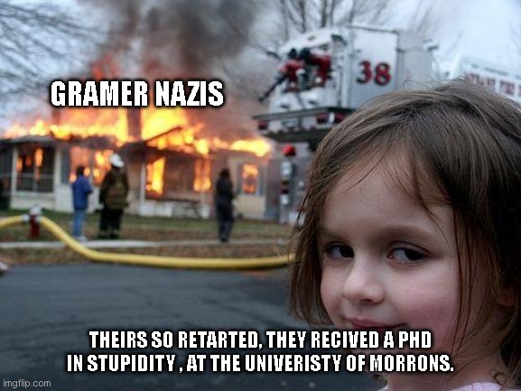 Disaster Girl Meme | GRAMER NAZIS; THEIRS SO RETARTED, THEY RECIVED A PHD IN STUPIDITY , AT THE UNIVERISTY OF MORRONS. | image tagged in memes,disaster girl | made w/ Imgflip meme maker