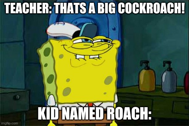 Oh No. | TEACHER: THATS A BIG COCKROACH! KID NAMED ROACH: | image tagged in memes,don't you squidward,cockroach | made w/ Imgflip meme maker