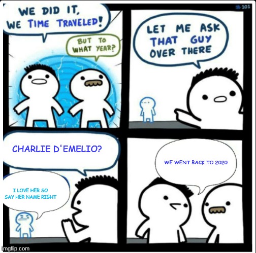 i'm going on a break.(school stuff) hope this brightens up you're day | CHARLIE D'EMELIO? WE WENT BACK TO 2020; I LOVE HER SO SAY HER NAME RIGHT | image tagged in time travel | made w/ Imgflip meme maker