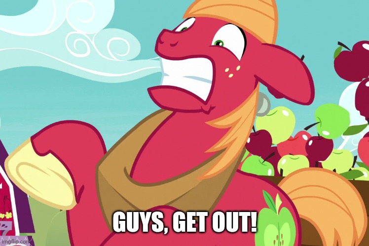 Big Macintosh "OMG" (MLP) | GUYS, GET OUT! | image tagged in big macintosh omg mlp | made w/ Imgflip meme maker