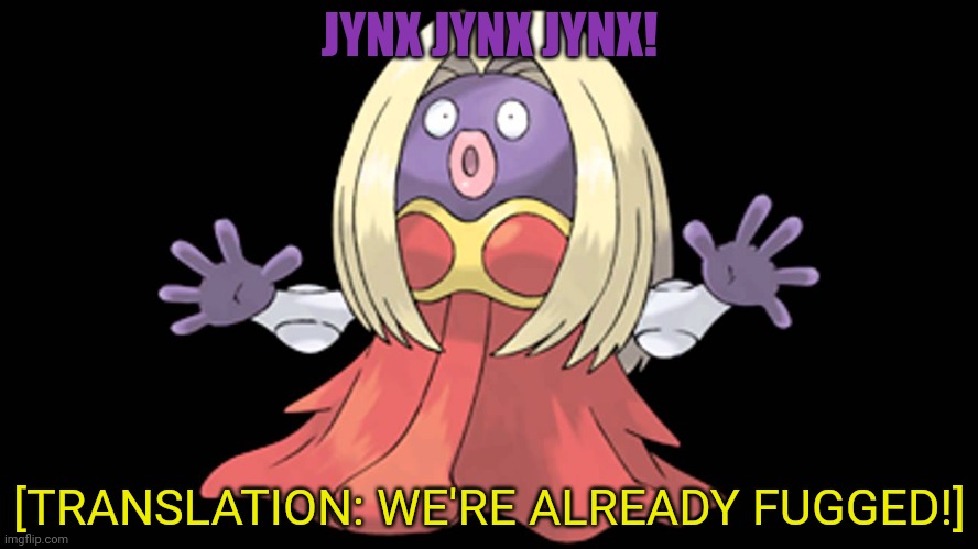 jynx | JYNX JYNX JYNX! [TRANSLATION: WE'RE ALREADY FUGGED!] | image tagged in jynx | made w/ Imgflip meme maker