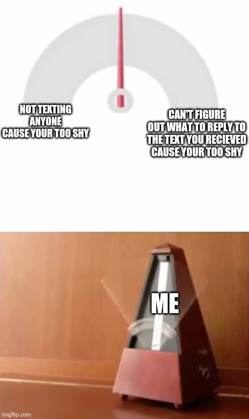 Metronome | NOT TEXTING ANYONE CAUSE YOUR TOO SHY; CAN'T FIGURE OUT WHAT TO REPLY TO THE TEXT YOU RECIEVED CAUSE YOUR TOO SHY; ME | image tagged in metronome | made w/ Imgflip meme maker