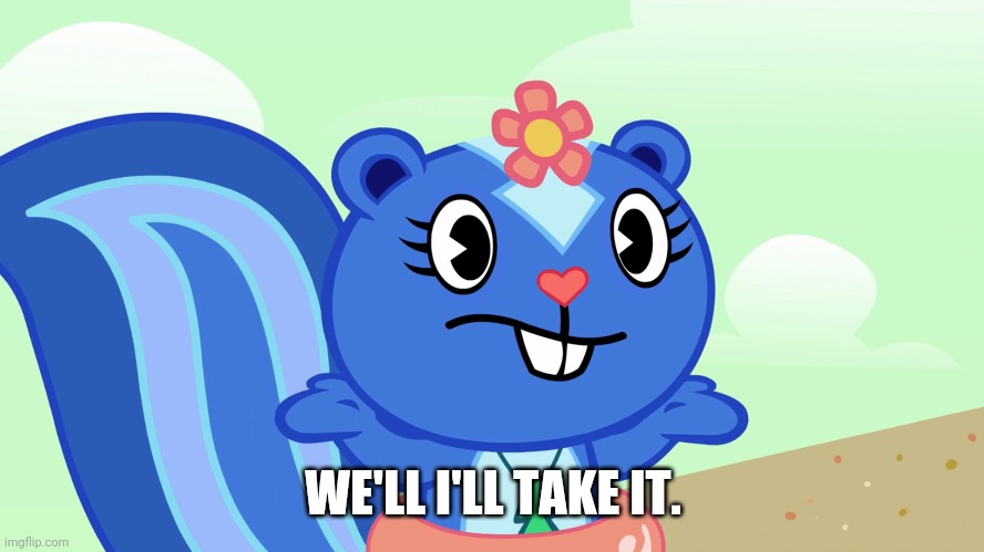 Shrugged Petunia (HTF) | WE'LL I'LL TAKE IT. | image tagged in shrugged petunia htf | made w/ Imgflip meme maker