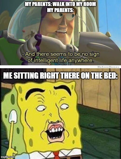 MY PARENTS: WALK INTO MY ROOM
MY PARENTS:; ME SITTING RIGHT THERE ON THE BED: | image tagged in buzz lightyear no intelligent life,sponge bob bruh | made w/ Imgflip meme maker