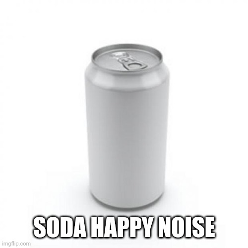 Blank Soda or Beer Can | SODA HAPPY NOISE | image tagged in blank soda or beer can | made w/ Imgflip meme maker