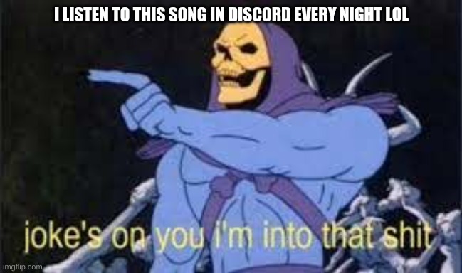 Jokes on you im into that shit | I LISTEN TO THIS SONG IN DISCORD EVERY NIGHT LOL | image tagged in jokes on you im into that shit | made w/ Imgflip meme maker