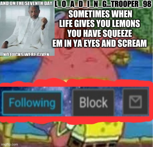 is this right | L_O_A_D_I_N_G...TROOPER_98; SOMETIMES WHEN LIFE GIVES YOU LEMONS YOU HAVE SQUEEZE EM IN YA EYES AND SCREAM | image tagged in the uhhh whats happening | made w/ Imgflip meme maker