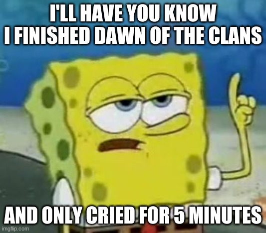 I'll Have You Know Spongebob |  I'LL HAVE YOU KNOW
I FINISHED DAWN OF THE CLANS; AND ONLY CRIED FOR 5 MINUTES | image tagged in memes,i'll have you know spongebob,warrior cats | made w/ Imgflip meme maker