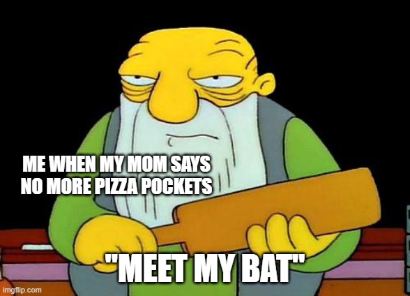 That's a paddlin' Meme | ME WHEN MY MOM SAYS NO MORE PIZZA POCKETS; "MEET MY BAT" | image tagged in memes,that's a paddlin' | made w/ Imgflip meme maker