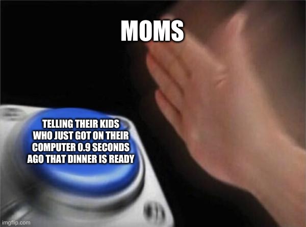 Blank Nut Button |  MOMS; TELLING THEIR KIDS WHO JUST GOT ON THEIR COMPUTER 0.9 SECONDS AGO THAT DINNER IS READY | image tagged in memes | made w/ Imgflip meme maker