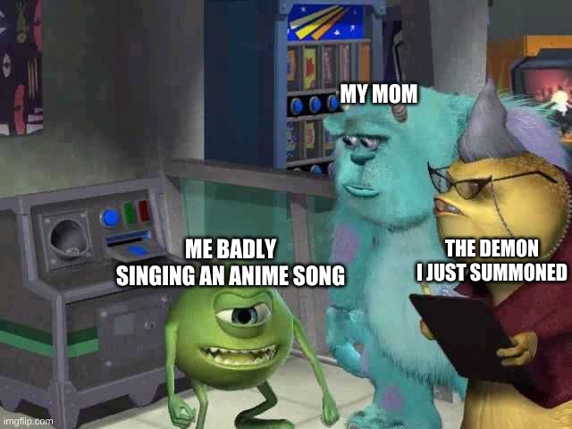 Monster inc | MY MOM; THE DEMON I JUST SUMMONED; ME BADLY SINGING AN ANIME SONG | image tagged in monster inc | made w/ Imgflip meme maker