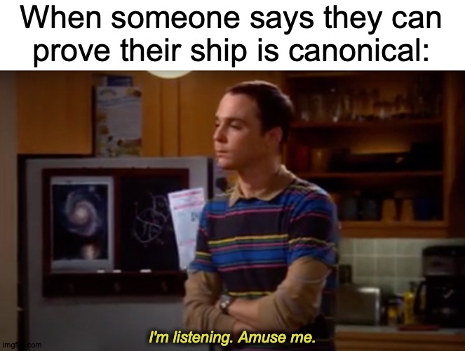 Shamy | When someone says they can prove their ship is canonical:; I'm listening. Amuse me. https://www.youtube.com/watch?v=MKKVcGu_Sjw | image tagged in memes,anime,shipping,is,pretty,weird | made w/ Imgflip meme maker