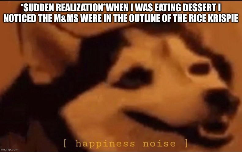 Not kidding :D | *SUDDEN REALIZATION*WHEN I WAS EATING DESSERT I NOTICED THE M&MS WERE IN THE OUTLINE OF THE RICE KRISPIE | image tagged in happines noise | made w/ Imgflip meme maker