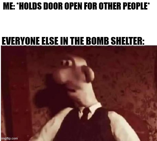 Scared Wallace | ME: *HOLDS DOOR OPEN FOR OTHER PEOPLE*; EVERYONE ELSE IN THE BOMB SHELTER: | image tagged in scared wallace | made w/ Imgflip meme maker