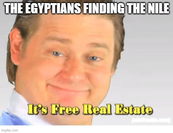 It's Free Real Estate | THE EGYPTIANS FINDING THE NILE | image tagged in it's free real estate | made w/ Imgflip meme maker