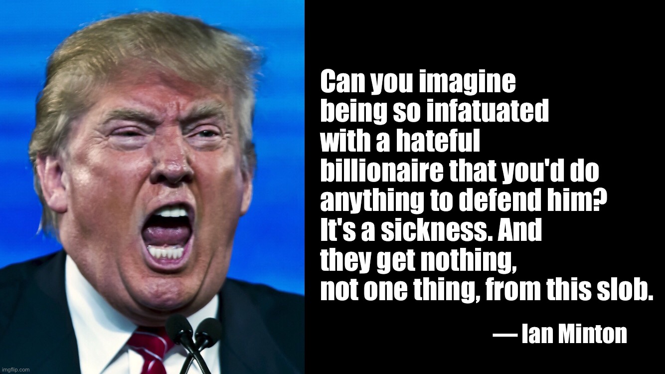 Trump, the seditious, feckless, reprobate |  Can you imagine being so infatuated with a hateful billionaire that you'd do anything to defend him? It's a sickness. And they get nothing, not one thing, from this slob. — Ian Minton | image tagged in donald trump,slob,sedition,traitor | made w/ Imgflip meme maker