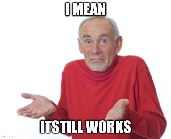 Guess I'll die  | I MEAN ITSTILL WORKS | image tagged in guess i'll die | made w/ Imgflip meme maker