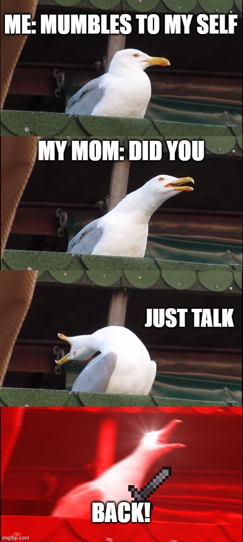 My mom | ME: MUMBLES TO MY SELF; MY MOM: DID YOU; JUST TALK; BACK! | image tagged in memes,inhaling seagull | made w/ Imgflip meme maker