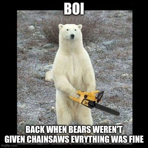 Chainsaw Bear | BOI; BACK WHEN BEARS WEREN'T GIVEN CHAINSAWS EVRYTHING WAS FINE | image tagged in memes,chainsaw bear | made w/ Imgflip meme maker