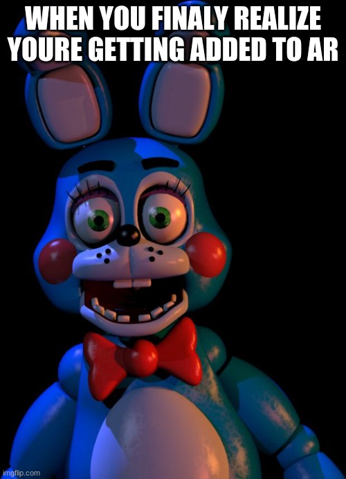 every one will be there soon |  WHEN YOU FINALY REALIZE YOURE GETTING ADDED TO AR | image tagged in toy bonnie fnaf,fnaf ar | made w/ Imgflip meme maker