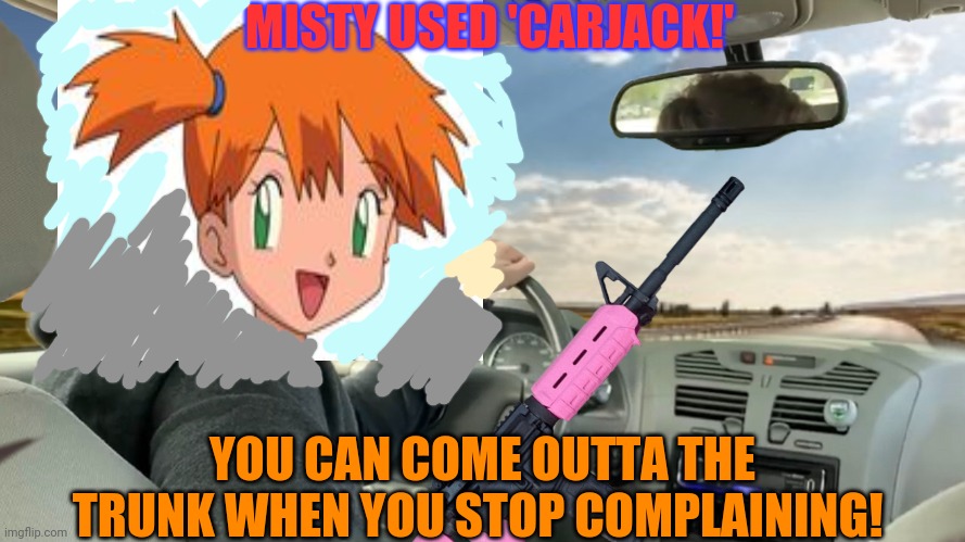 Stay in there, til your disposition improves! | MISTY USED 'CARJACK!'; YOU CAN COME OUTTA THE TRUNK WHEN YOU STOP COMPLAINING! | image tagged in hop in,pokemon,misty,ar15,carjacking,trapped in the trunk | made w/ Imgflip meme maker