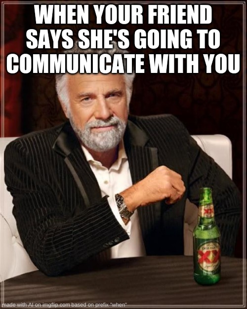 Well she's not "wrong" | WHEN YOUR FRIEND SAYS SHE'S GOING TO COMMUNICATE WITH YOU | image tagged in memes,the most interesting man in the world | made w/ Imgflip meme maker