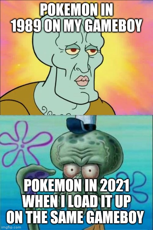 It's true | POKEMON IN 1989 ON MY GAMEBOY; POKEMON IN 2021 WHEN I LOAD IT UP ON THE SAME GAMEBOY | image tagged in memes,squidward | made w/ Imgflip meme maker