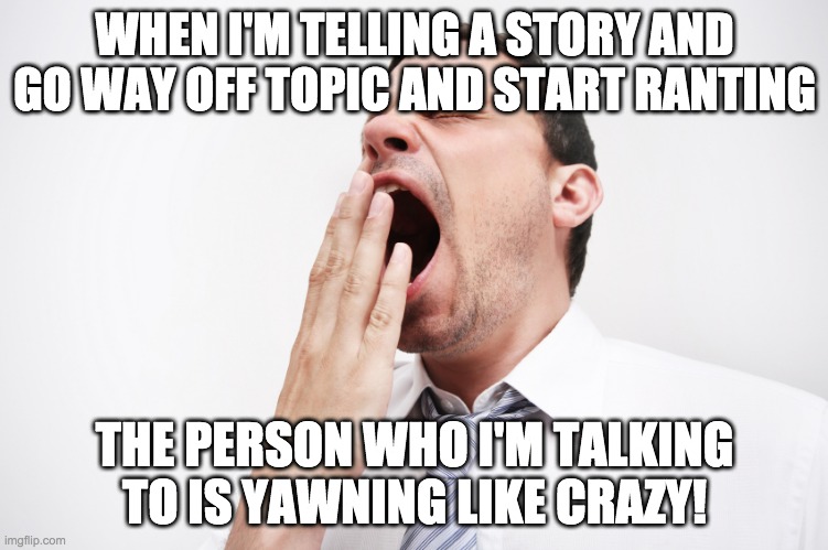 yawn | WHEN I'M TELLING A STORY AND GO WAY OFF TOPIC AND START RANTING; THE PERSON WHO I'M TALKING TO IS YAWNING LIKE CRAZY! | image tagged in yawn | made w/ Imgflip meme maker