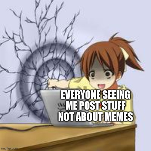 Anime wall punch | EVERYONE SEEING ME POST STUFF NOT ABOUT MEMES | image tagged in anime wall punch | made w/ Imgflip meme maker