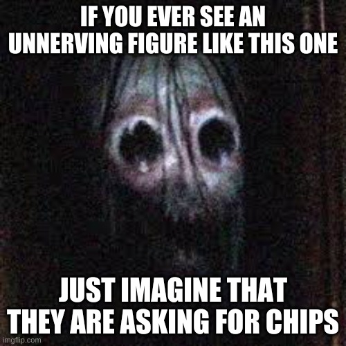 advice 100 | IF YOU EVER SEE AN UNNERVING FIGURE LIKE THIS ONE; JUST IMAGINE THAT THEY ARE ASKING FOR CHIPS | image tagged in memes,funny,advice,scary,chips | made w/ Imgflip meme maker