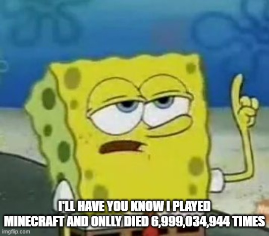 I'll Have You Know Spongebob | MMMMMMMMMMMMMMMMMMMMMMMMMMMMMMMMMMMMMMMMMMMMMMMMMMMMMMMMMMMMMMMMMM; I'LL HAVE YOU KNOW I PLAYED MINECRAFT AND ONLLY DIED 6,999,034,944 TIMES | image tagged in memes,i'll have you know spongebob | made w/ Imgflip meme maker