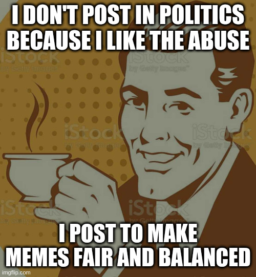 but not in the way fox news does it | I DON'T POST IN POLITICS BECAUSE I LIKE THE ABUSE; I POST TO MAKE MEMES FAIR AND BALANCED | image tagged in mug approval,take back politics | made w/ Imgflip meme maker