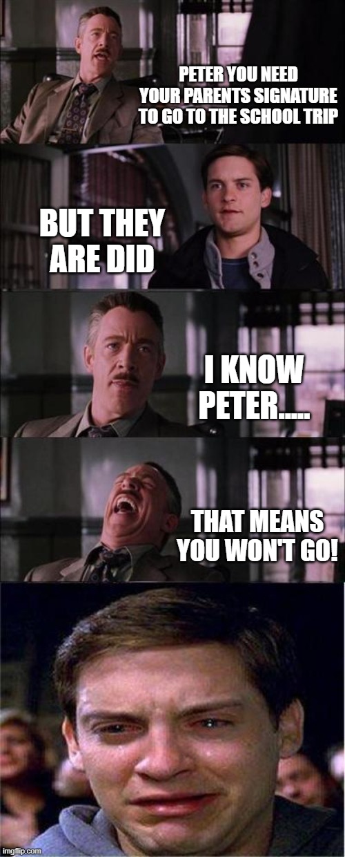 Peter school trip | PETER YOU NEED YOUR PARENTS SIGNATURE TO GO TO THE SCHOOL TRIP; BUT THEY ARE DID; I KNOW PETER..... THAT MEANS YOU WON'T GO! | image tagged in memes,peter parker cry | made w/ Imgflip meme maker