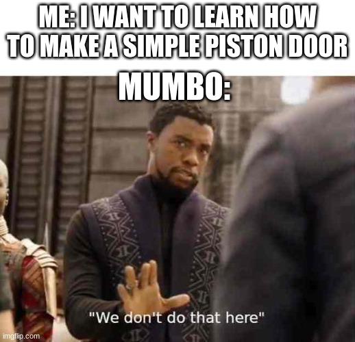 I JUS WANNA KNOW HOW TO MAKE A SIMPLE DOOR | ME: I WANT TO LEARN HOW TO MAKE A SIMPLE PISTON DOOR; MUMBO: | image tagged in we dont do that here | made w/ Imgflip meme maker