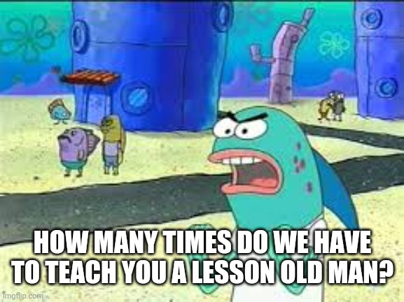 How many time do I have to teach you this lesson old man? | HOW MANY TIMES DO WE HAVE TO TEACH YOU A LESSON OLD MAN? | image tagged in how many time do i have to teach you this lesson old man | made w/ Imgflip meme maker